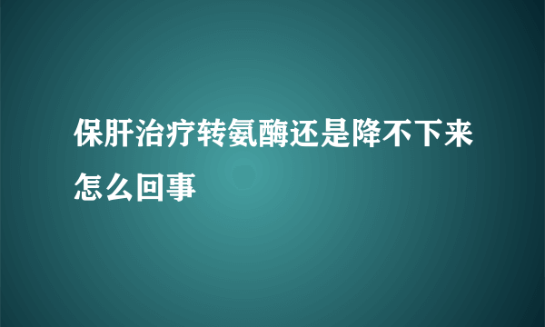 保肝治疗转氨酶还是降不下来怎么回事