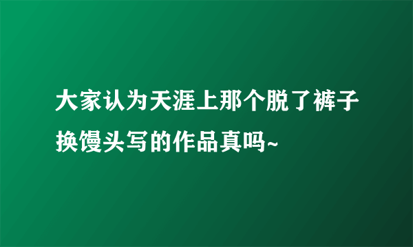 大家认为天涯上那个脱了裤子换馒头写的作品真吗~