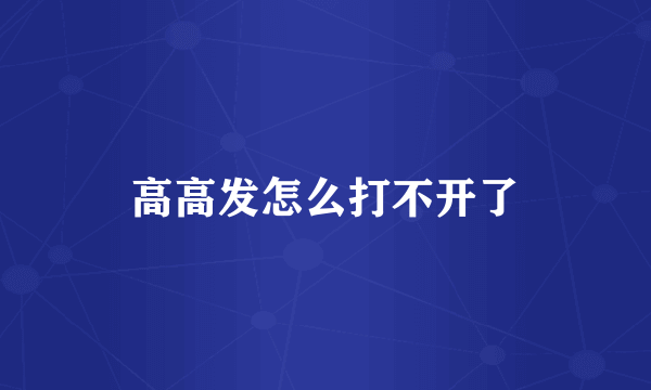 高高发怎么打不开了