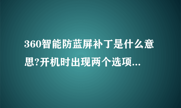 360智能防蓝屏补丁是什么意思?开机时出现两个选项,其中一个就是防蓝屏补丁,我该挑选哪个开机呢