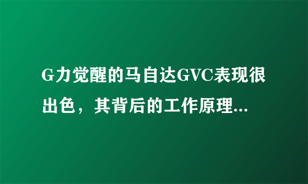 G力觉醒的马自达GVC表现很出色，其背后的工作原理是什么？