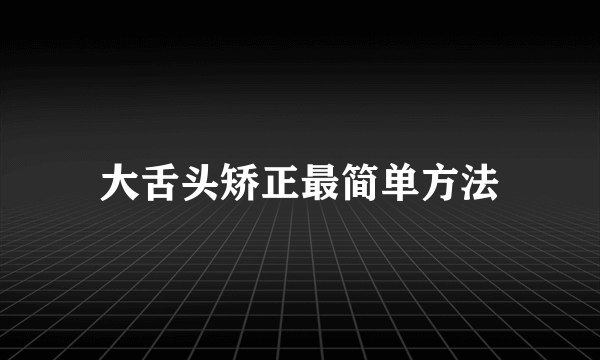大舌头矫正最简单方法
