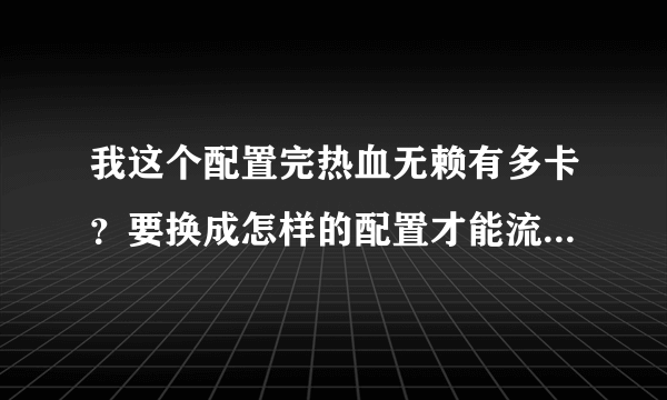 我这个配置完热血无赖有多卡？要换成怎样的配置才能流畅？详细一点