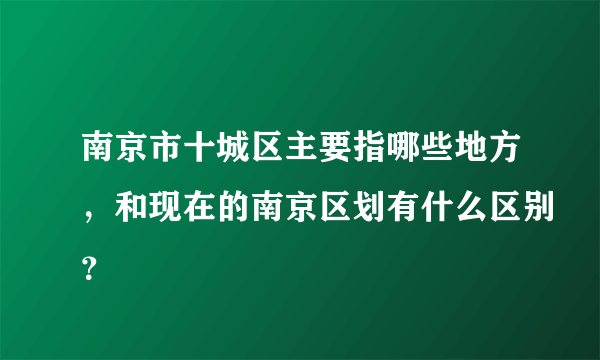 南京市十城区主要指哪些地方，和现在的南京区划有什么区别？