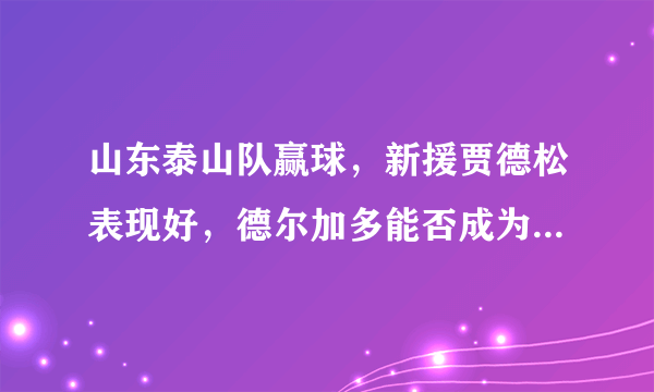 山东泰山队赢球，新援贾德松表现好，德尔加多能否成为中场核心？