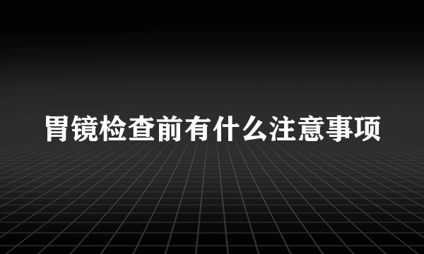 胃镜检查前有什么注意事项