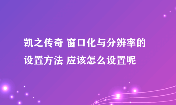 凯之传奇 窗口化与分辨率的设置方法 应该怎么设置呢