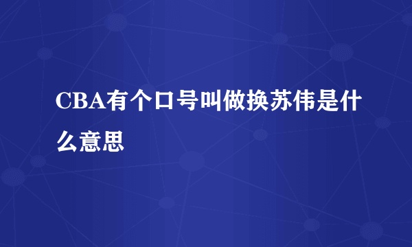CBA有个口号叫做换苏伟是什么意思