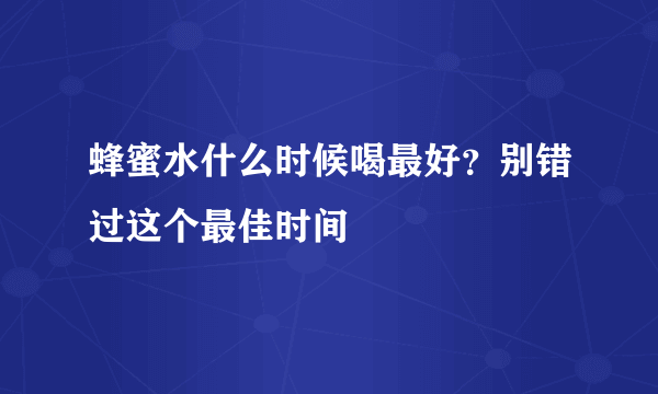 蜂蜜水什么时候喝最好？别错过这个最佳时间