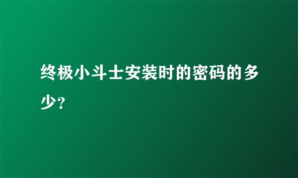 终极小斗士安装时的密码的多少？