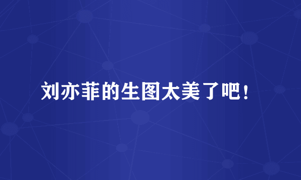 刘亦菲的生图太美了吧！