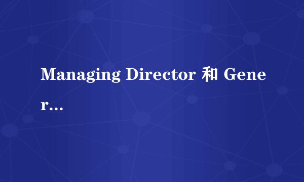 Managing Director 和 General Manager有什么区别啊？