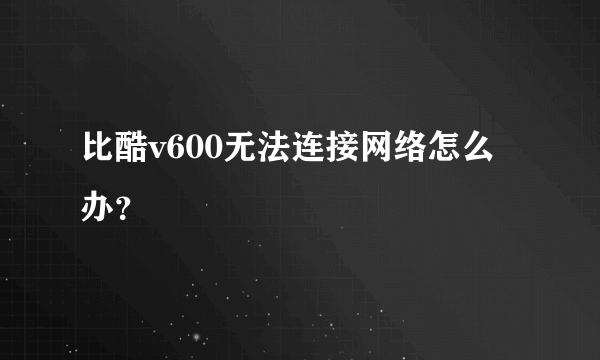比酷v600无法连接网络怎么办？