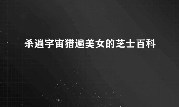 杀遍宇宙猎遍美女的芝士百科