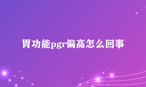 胃功能pgr偏高怎么回事