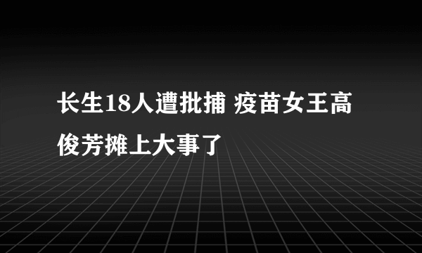 长生18人遭批捕 疫苗女王高俊芳摊上大事了