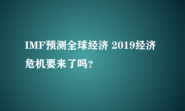 IMF预测全球经济 2019经济危机要来了吗？