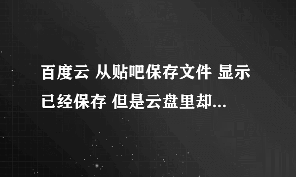 百度云 从贴吧保存文件 显示已经保存 但是云盘里却找不到 为什么