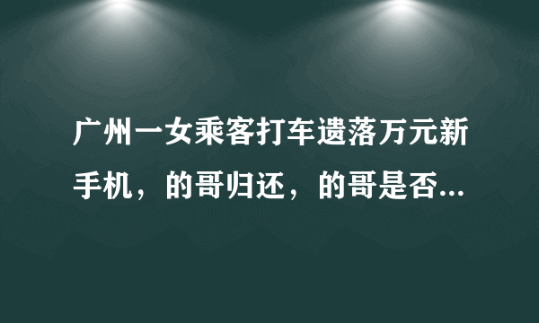 广州一女乘客打车遗落万元新手机，的哥归还，的哥是否有保管的义务？