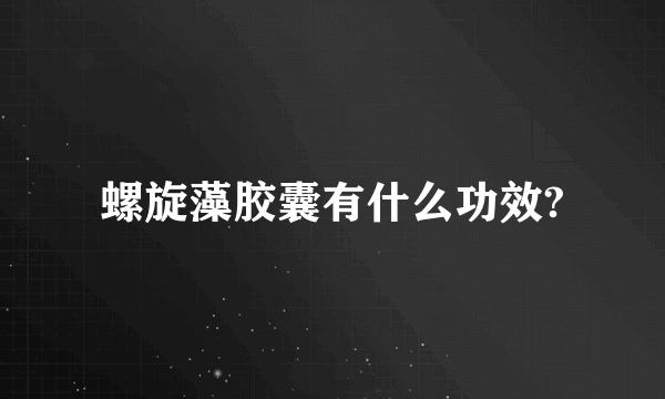 螺旋藻胶囊有什么功效?