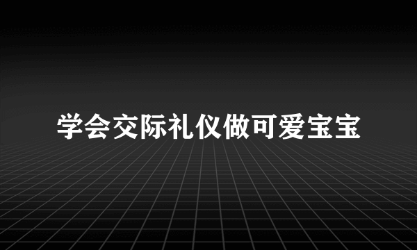 学会交际礼仪做可爱宝宝