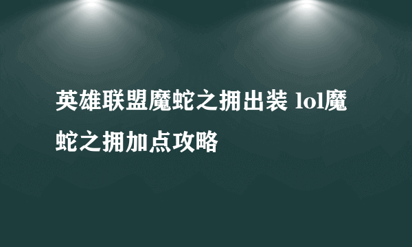 英雄联盟魔蛇之拥出装 lol魔蛇之拥加点攻略