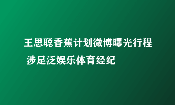 王思聪香蕉计划微博曝光行程 涉足泛娱乐体育经纪