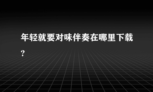 年轻就要对味伴奏在哪里下载？