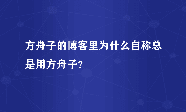 方舟子的博客里为什么自称总是用方舟子？