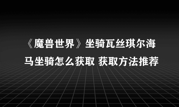 《魔兽世界》坐骑瓦丝琪尔海马坐骑怎么获取 获取方法推荐