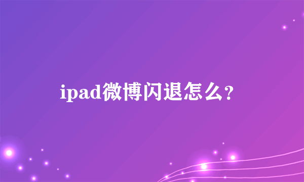 ipad微博闪退怎么？