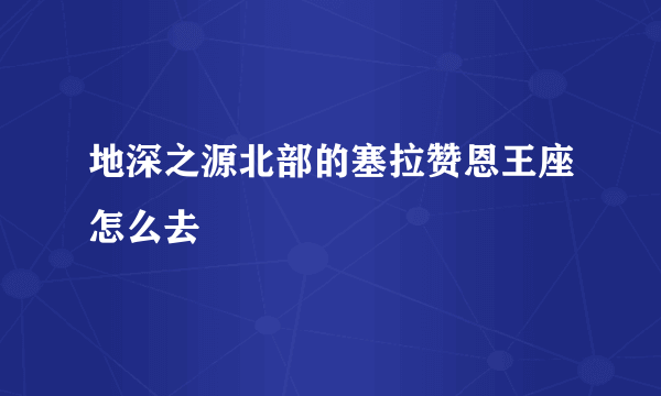 地深之源北部的塞拉赞恩王座怎么去