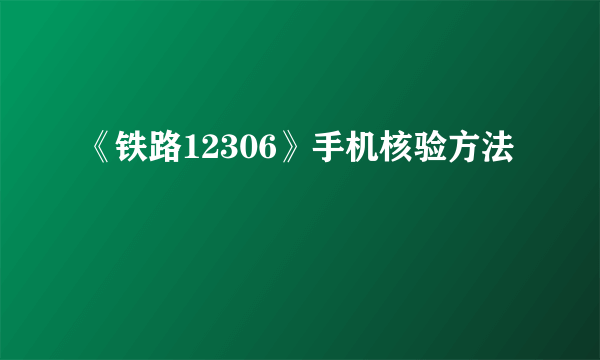 《铁路12306》手机核验方法
