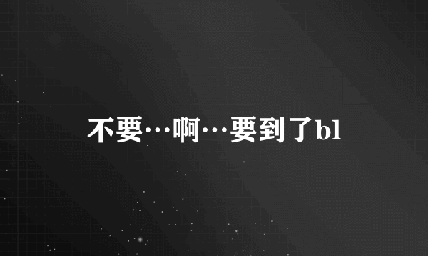不要…啊…要到了bl