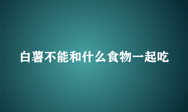 白薯不能和什么食物一起吃