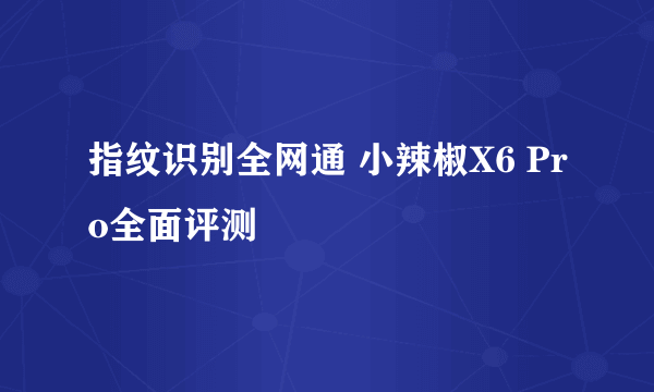 指纹识别全网通 小辣椒X6 Pro全面评测
