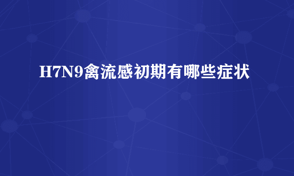 H7N9禽流感初期有哪些症状