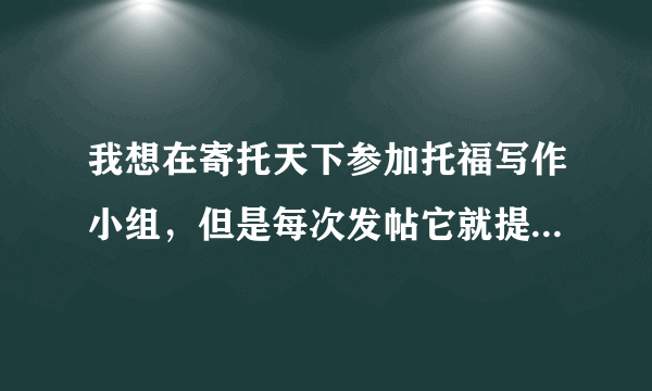 我想在寄托天下参加托福写作小组，但是每次发帖它就提醒我说没有权限在这个板块发帖！！