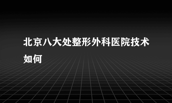 北京八大处整形外科医院技术如何