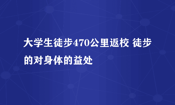 大学生徒步470公里返校 徒步的对身体的益处