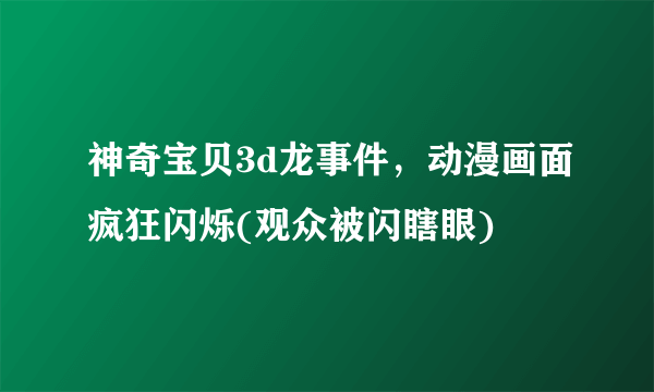 神奇宝贝3d龙事件，动漫画面疯狂闪烁(观众被闪瞎眼)