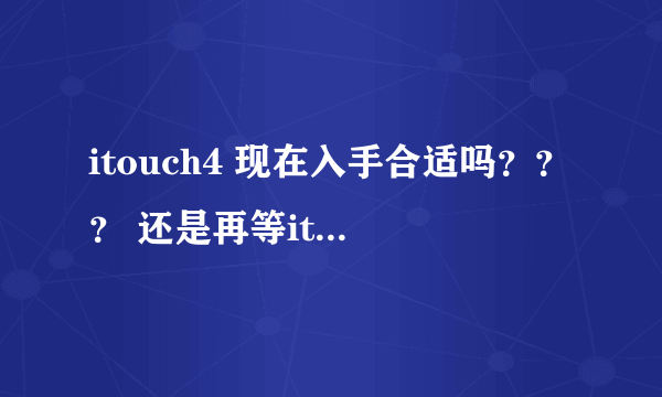 itouch4 现在入手合适吗？？？ 还是再等itouch5？？？？？
