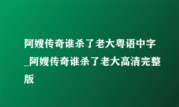 阿嫂传奇谁杀了老大粤语中字_阿嫂传奇谁杀了老大高清完整版