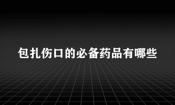 包扎伤口的必备药品有哪些