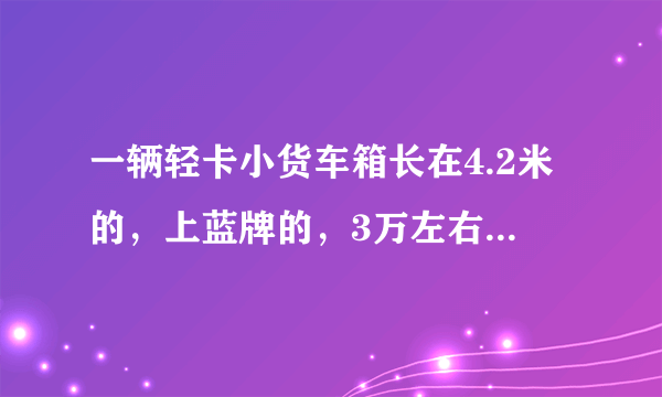 一辆轻卡小货车箱长在4.2米的，上蓝牌的，3万左右能买到吗？