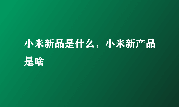 小米新品是什么，小米新产品是啥