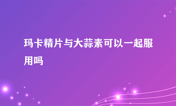 玛卡精片与大蒜素可以一起服用吗