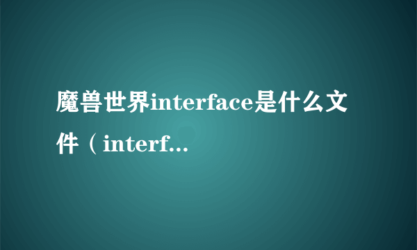 魔兽世界interface是什么文件（interface obsoleted是什么文件）