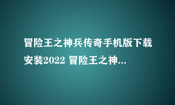冒险王之神兵传奇手机版下载安装2022 冒险王之神兵传奇下载渠道