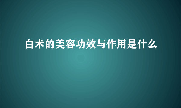 白术的美容功效与作用是什么